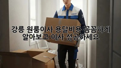 강릉 원룸이사? 용달비용 꼼꼼하게 알아보고 이사 성공하세요!